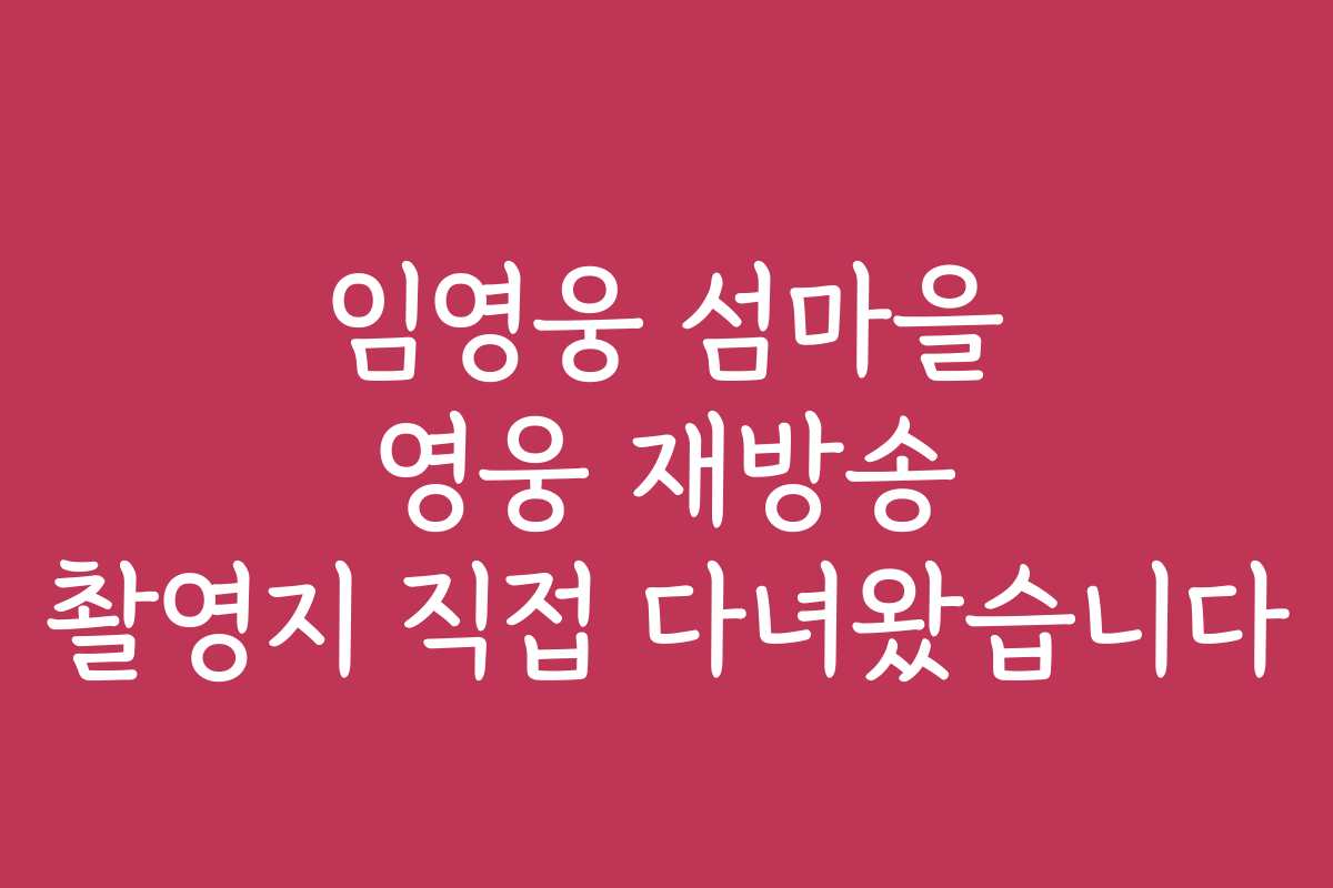 임영웅 섬마을 영웅 재방송 촬영지 직접 다녀왔습니다