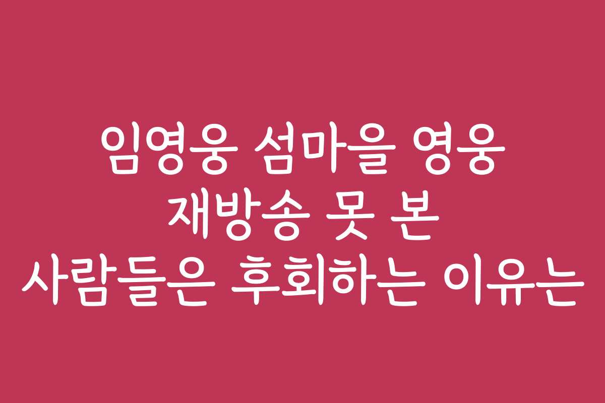 임영웅 섬마을 영웅 재방송 못 본 사람들은 후회하는 이유는