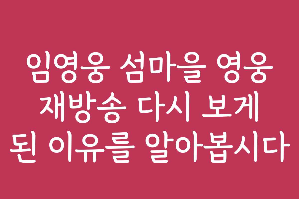 임영웅 섬마을 영웅 재방송 다시 보게 된 이유를 알아봅시다