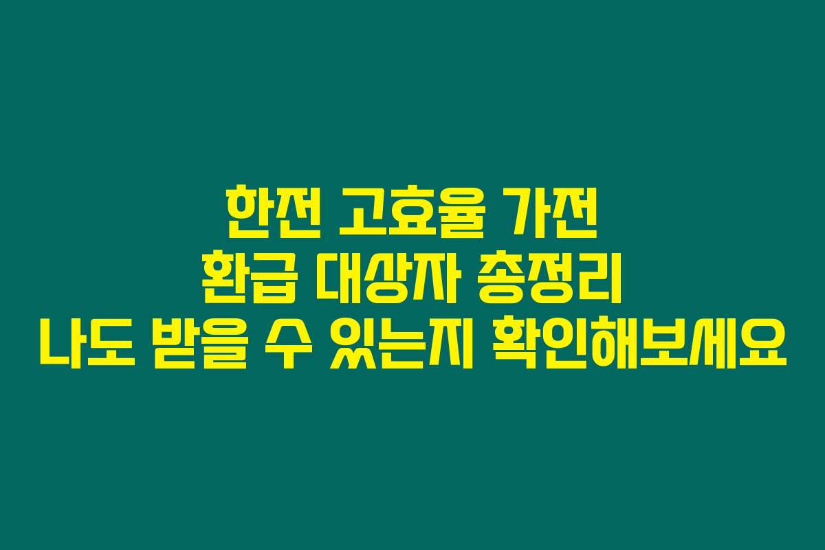 한전 고효율 가전 환급 대상자 총정리 나도 받을 수 있는지 확인해보세요