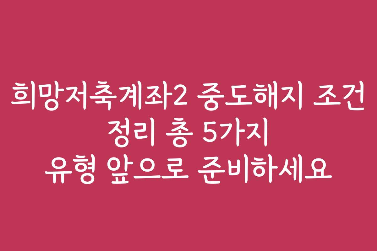 희망저축계좌2 중도해지 조건 정리 총 5가지 유형 앞으로 준비하세요
