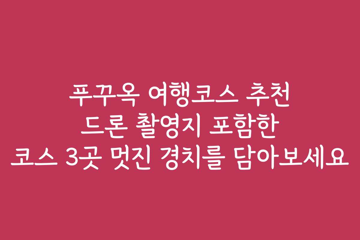 푸꾸옥 여행코스 추천 드론 촬영지 포함한 코스 3곳 멋진 경치를 담아보세요