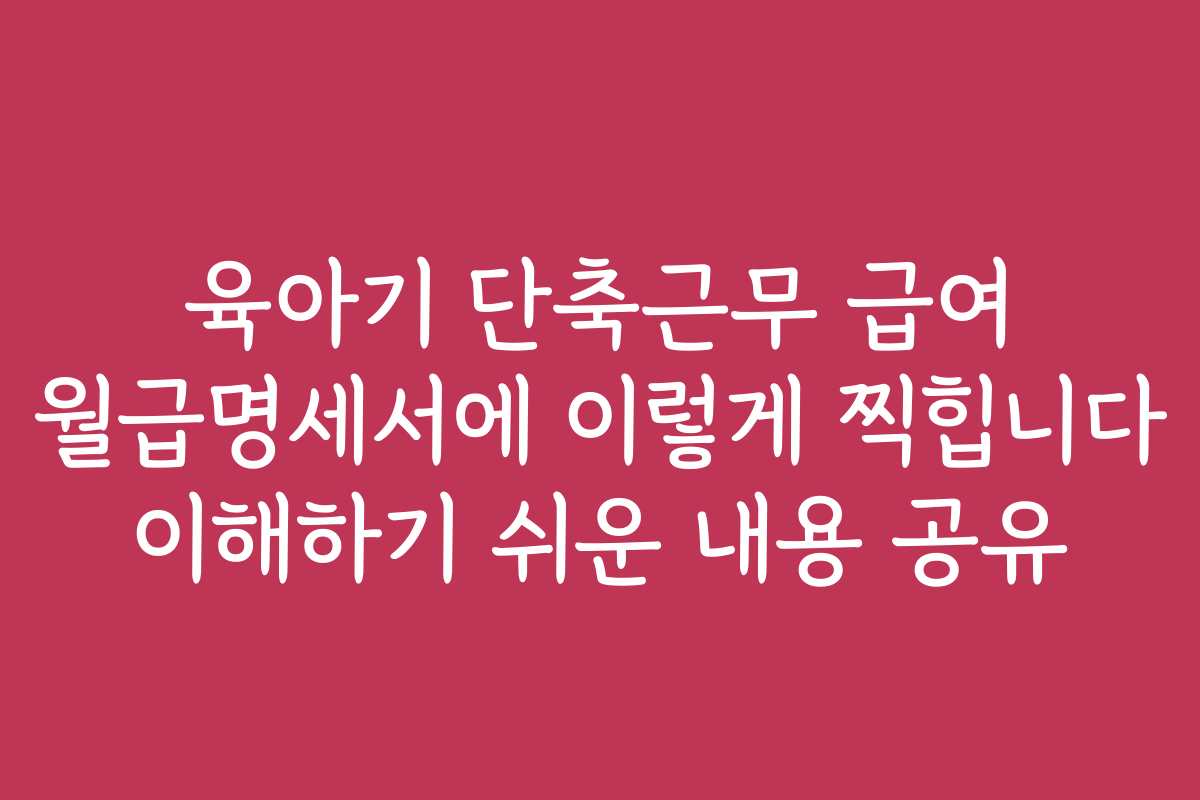 육아기 단축근무 급여 월급명세서에 이렇게 찍힙니다 이해하기 쉬운 내용 공유