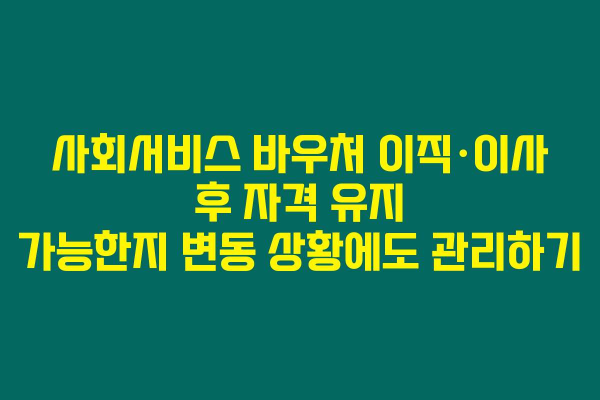 사회서비스 바우처 이직·이사 후 자격 유지 가능한지 변동 상황에도 관리하기