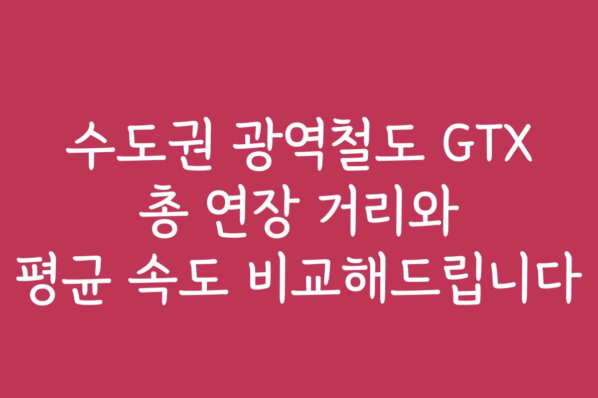 수도권 광역철도 GTX 총 연장 거리와 평균 속도 비교해드립니다