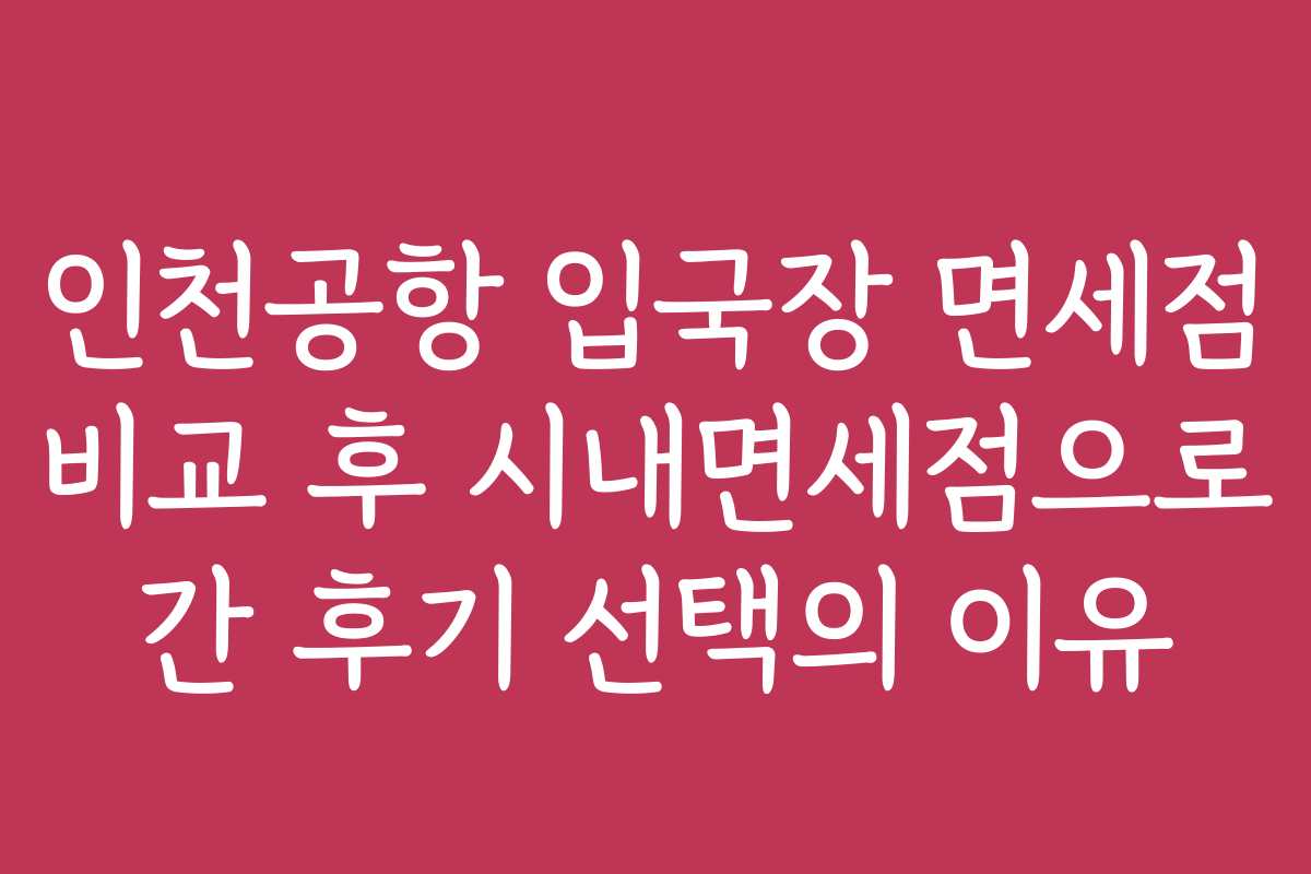 인천공항 입국장 면세점 비교 후 시내면세점으로 간 후기 선택의 이유