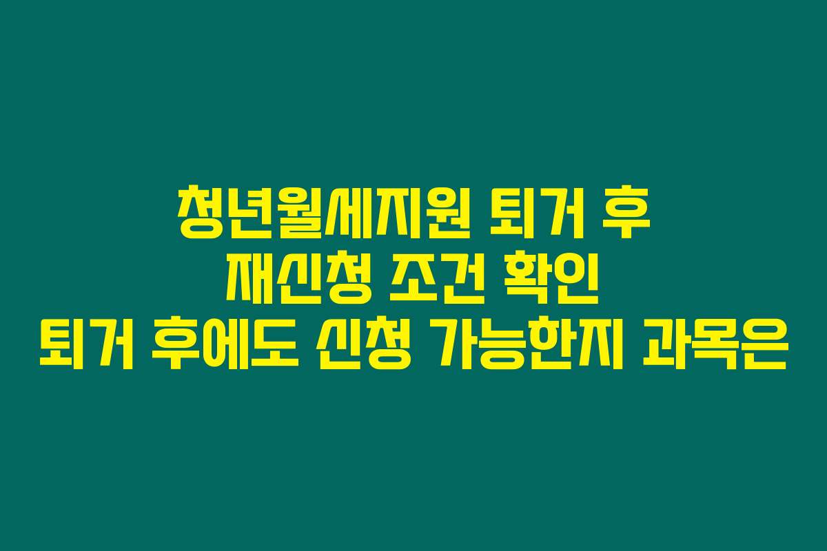 청년월세지원 퇴거 후 재신청 조건 확인 퇴거 후에도 신청 가능한지 과목은