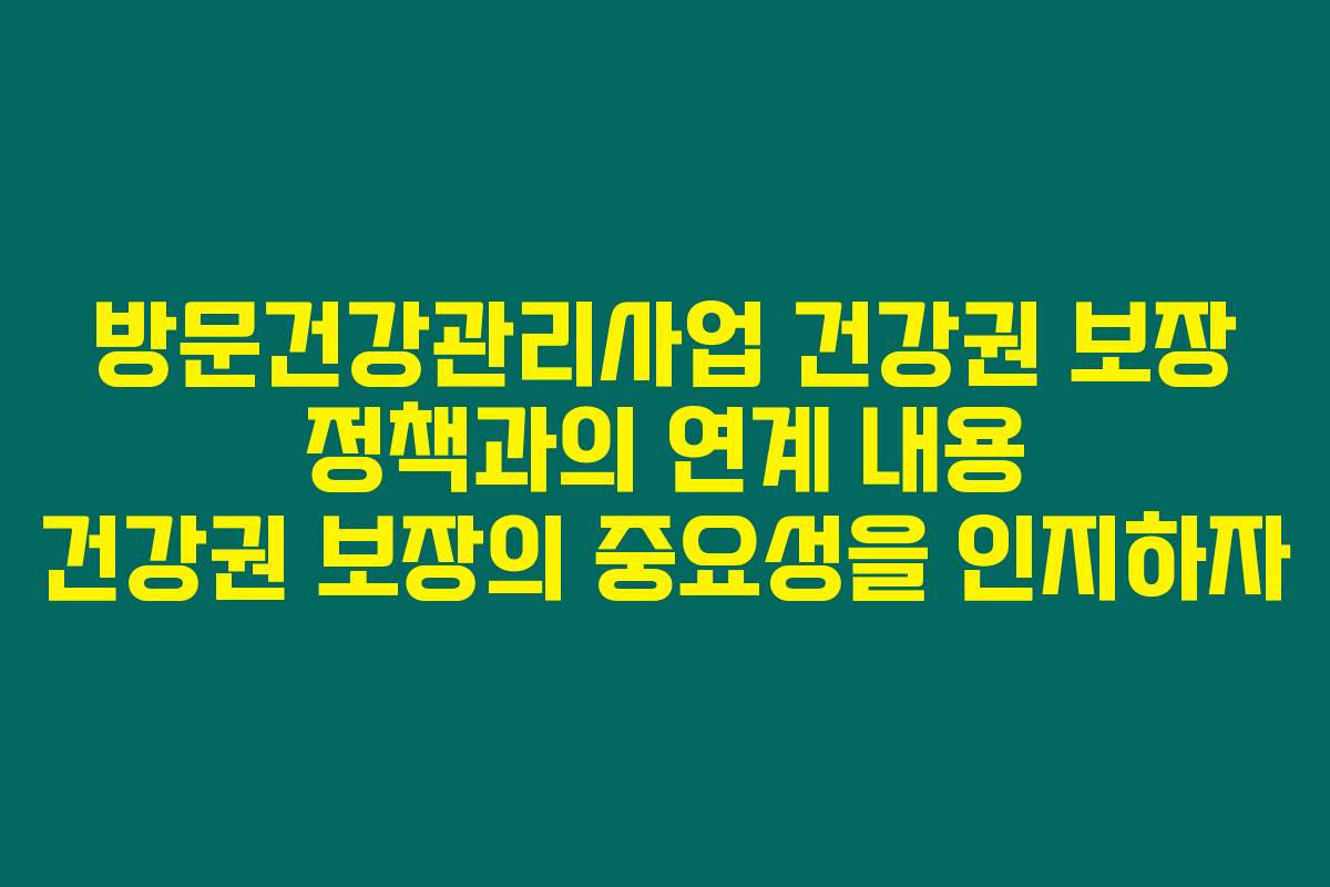 방문건강관리사업 건강권 보장 정책과의 연계 내용 건강권 보장의 중요성을 인지하자