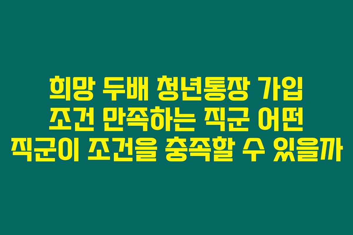 희망 두배 청년통장 가입 조건 만족하는 직군 어떤 직군이 조건을 충족할 수 있을까