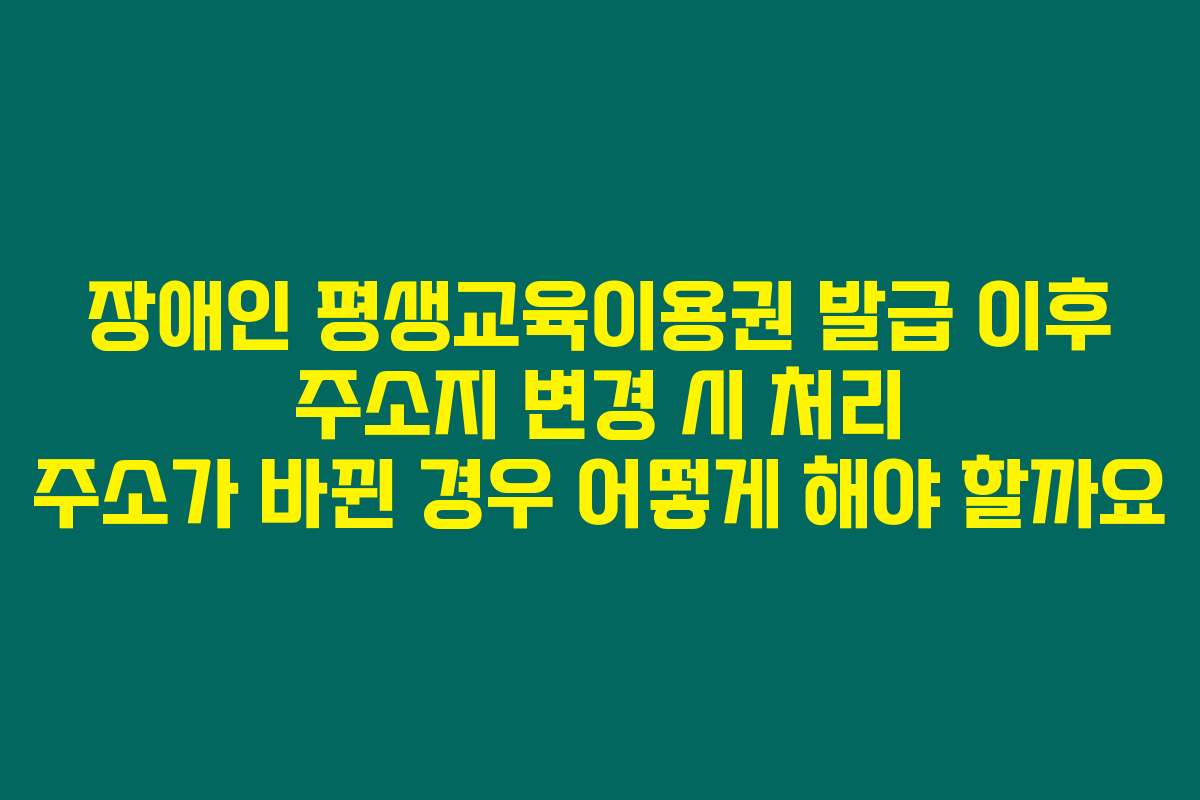 장애인 평생교육이용권 발급 이후 주소지 변경 시 처리 주소가 바뀐 경우 어떻게 해야 할까요