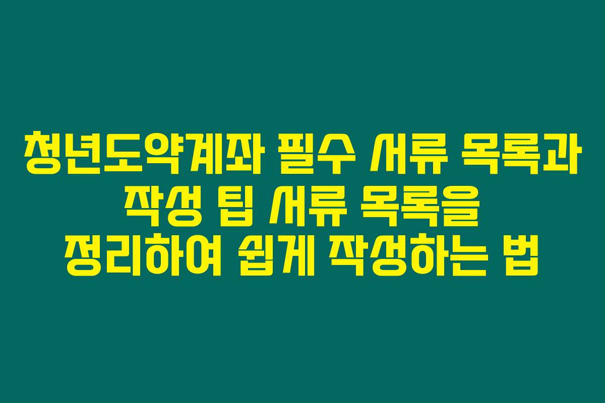 청년도약계좌 필수 서류 목록과 작성 팁 서류 목록을 정리하여 쉽게 작성하는 법