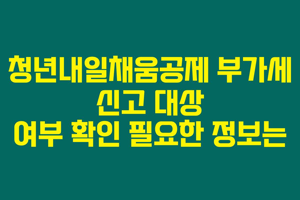 청년내일채움공제 부가세 신고 대상 여부 확인 필요한 정보는