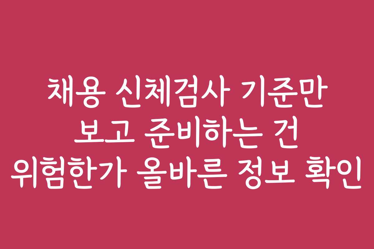 채용 신체검사 기준만 보고 준비하는 건 위험한가 올바른 정보 확인