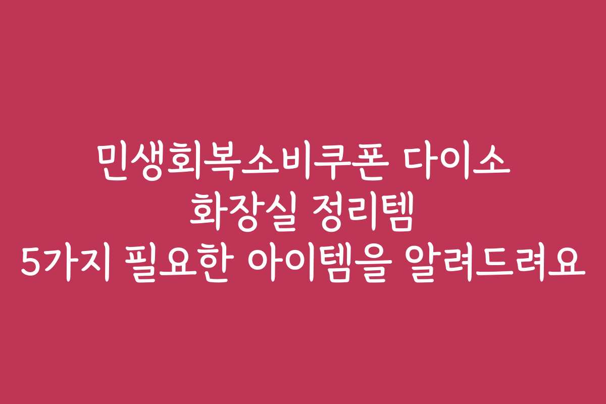 민생회복소비쿠폰 다이소 화장실 정리템 5가지 필요한 아이템을 알려드려요