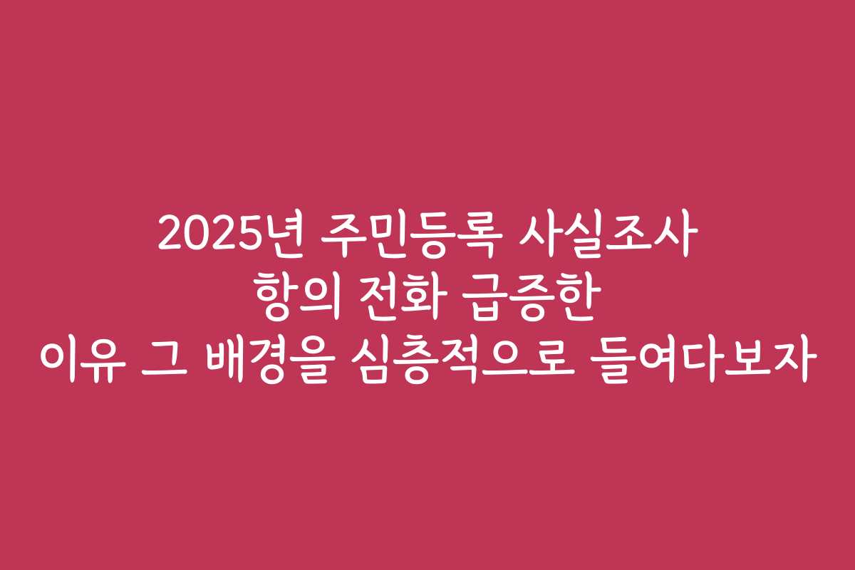 2025년 주민등록 사실조사 항의 전화 급증한 이유 그 배경을 심층적으로 들여다보자