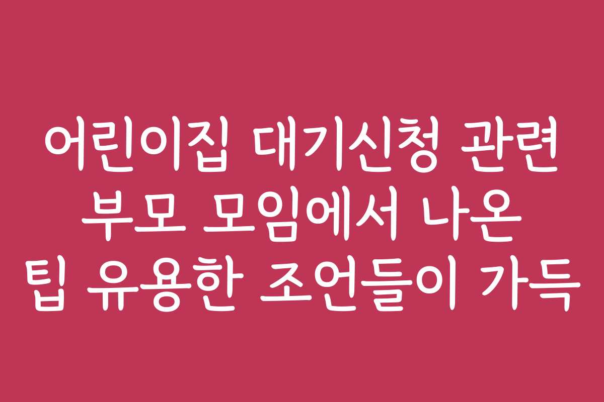 어린이집 대기신청 관련 부모 모임에서 나온 팁 유용한 조언들이 가득