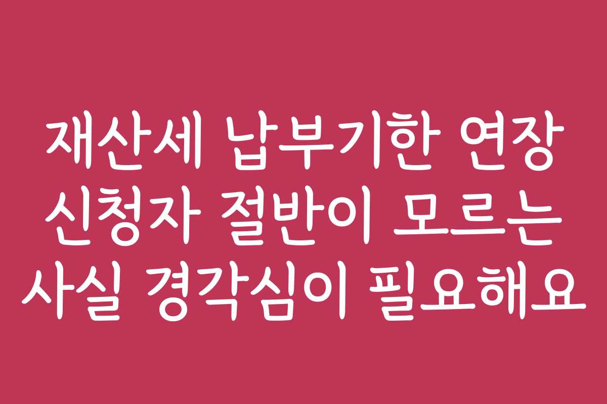 재산세 납부기한 연장 신청자 절반이 모르는 사실 경각심이 필요해요