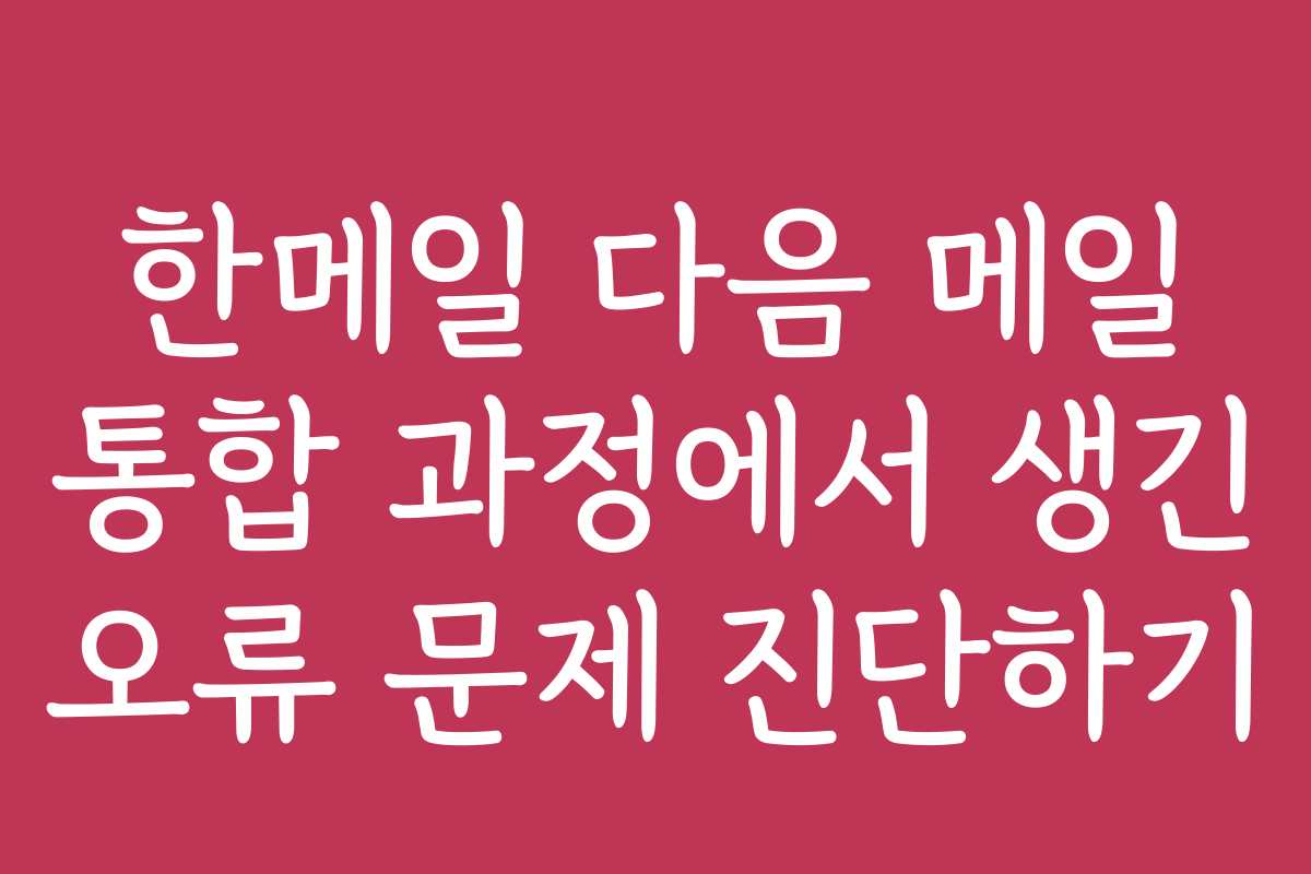 한메일 다음 메일 통합 과정에서 생긴 오류 문제 진단하기