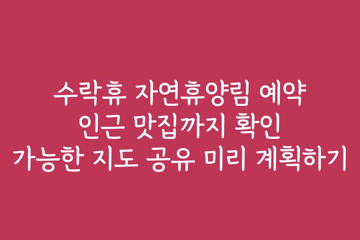 수락휴 자연휴양림 예약 인근 맛집까지 확인 가능한 지도 공유 미리 계획하기