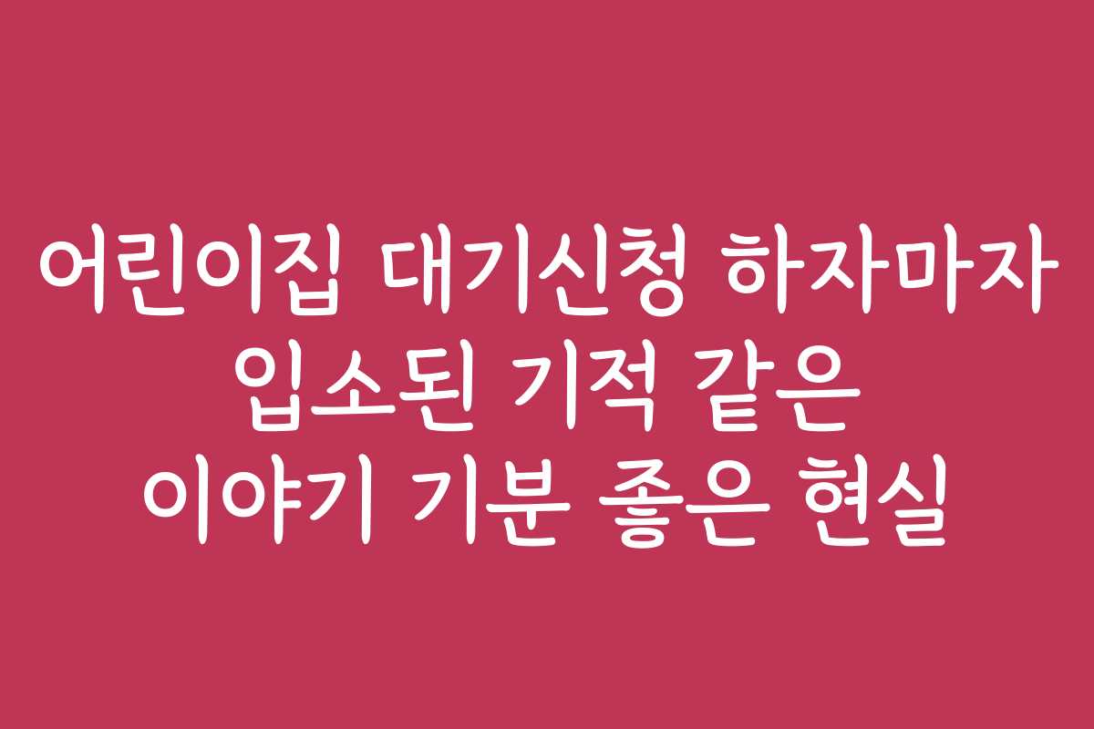 어린이집 대기신청 하자마자 입소된 기적 같은 이야기 기분 좋은 현실