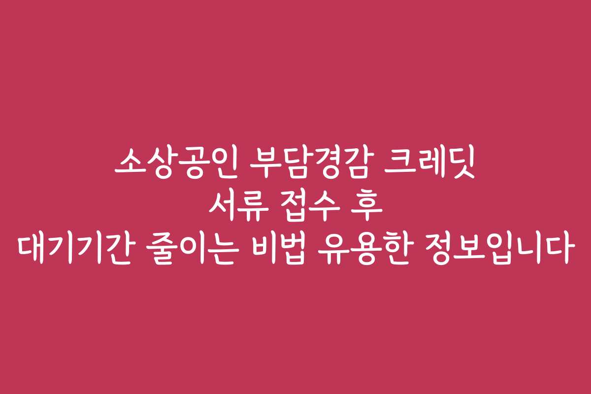 소상공인 부담경감 크레딧 서류 접수 후 대기기간 줄이는 비법 유용한 정보입니다