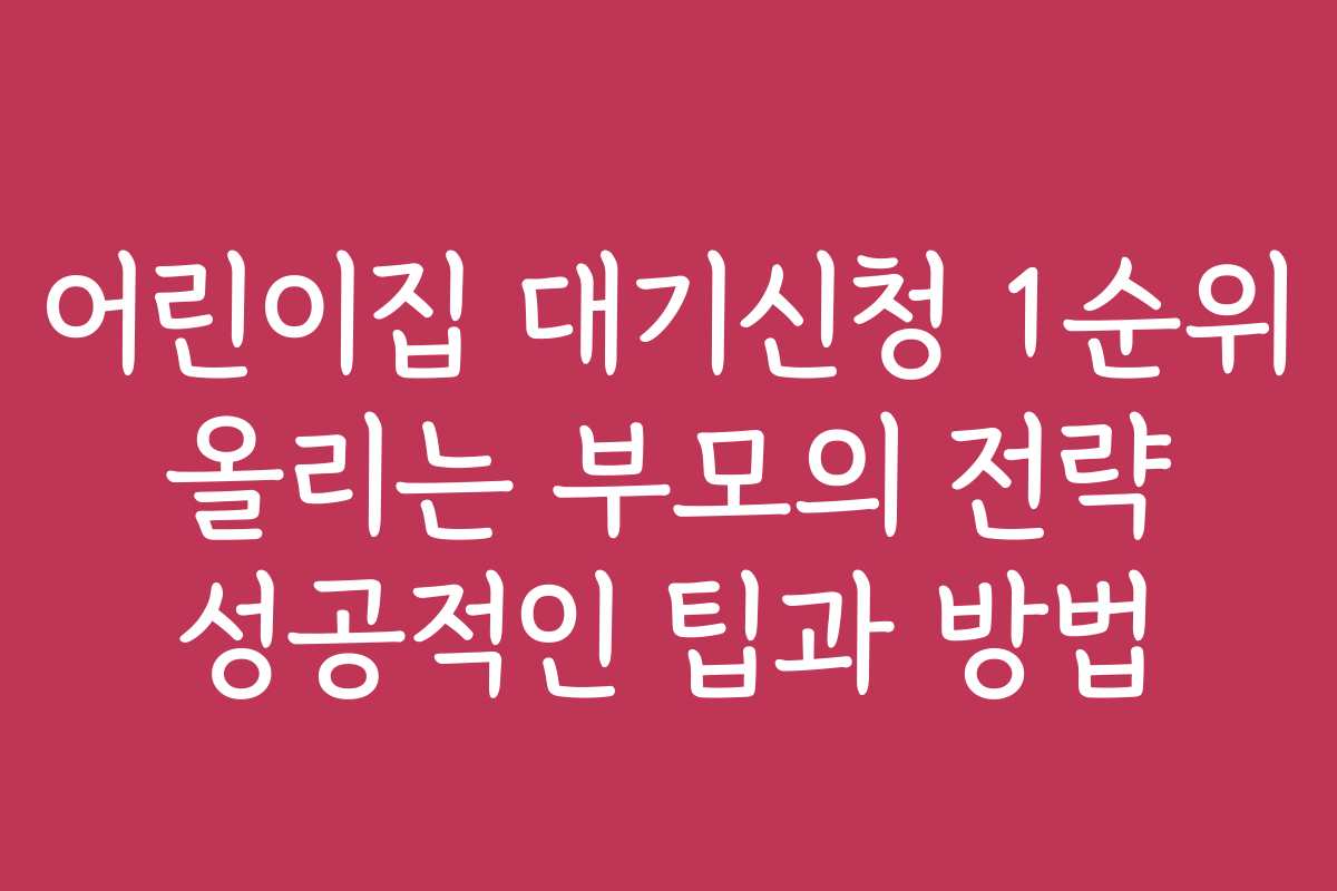 어린이집 대기신청 1순위 올리는 부모의 전략 성공적인 팁과 방법