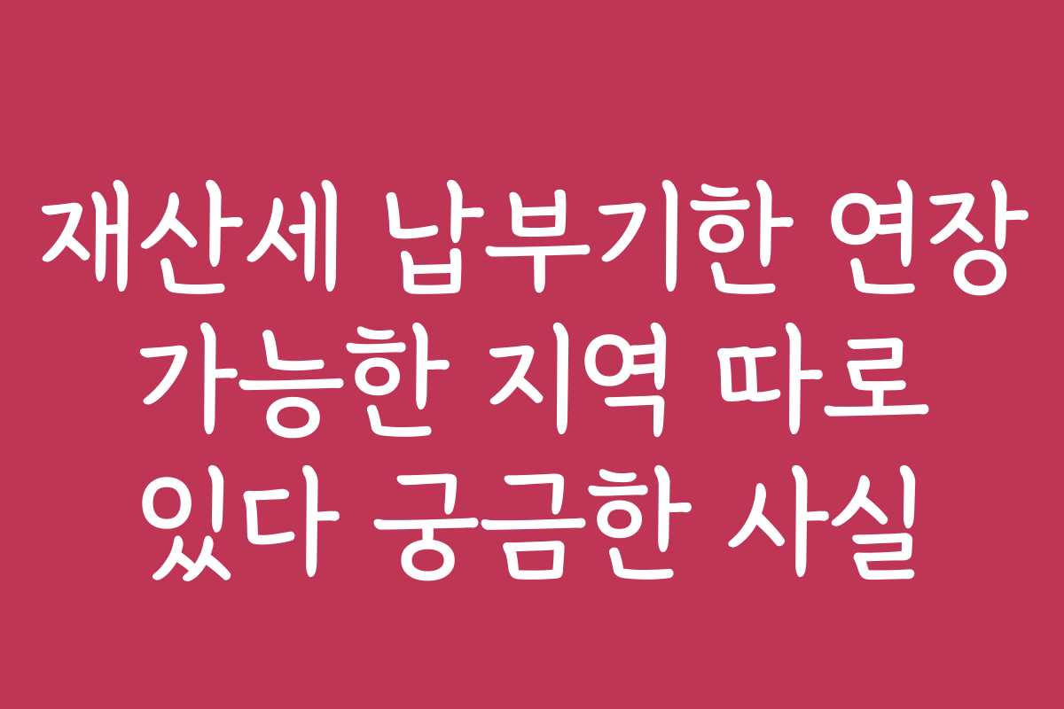 재산세 납부기한 연장 가능한 지역 따로 있다 궁금한 사실
