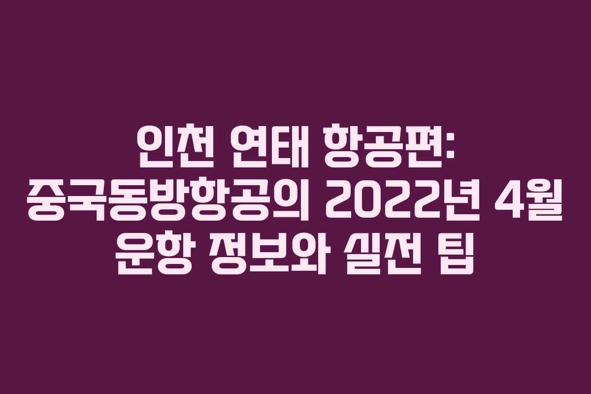인천 연태 항공편: 중국동방항공의 2022년 4월 운항 정보와 실전 팁