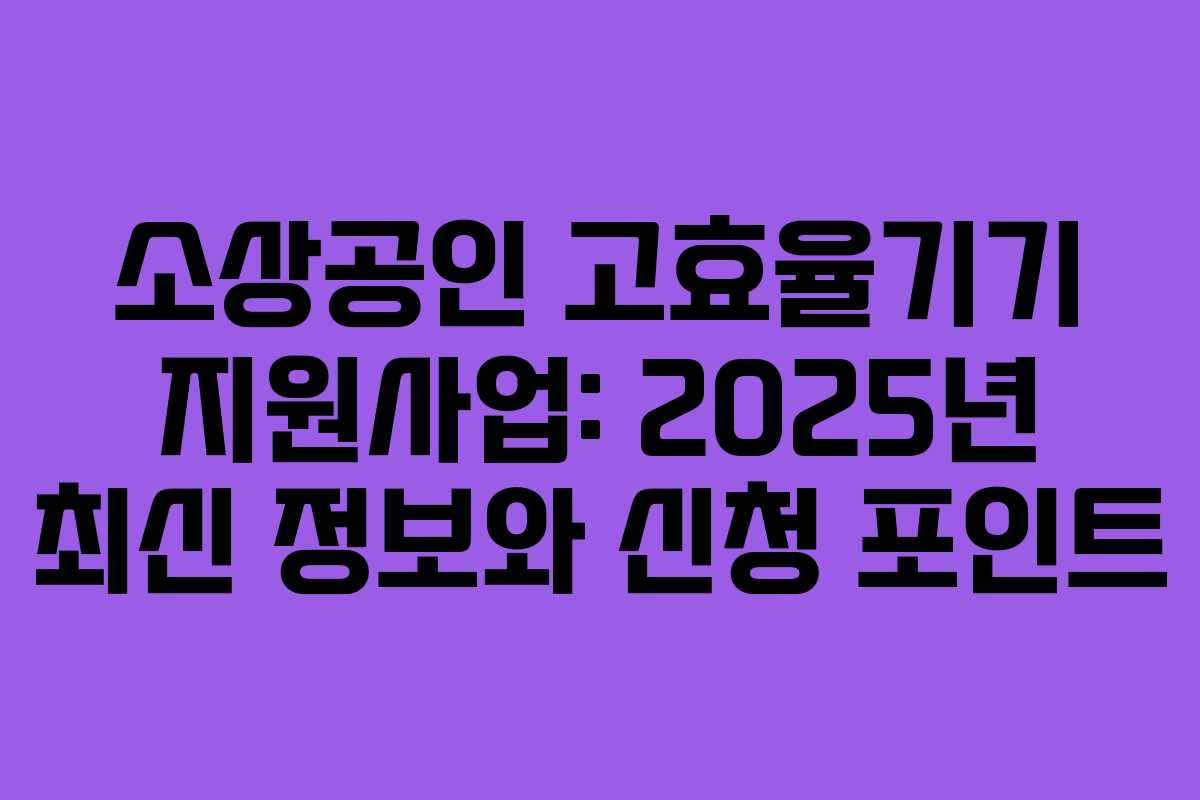 소상공인 고효율기기 지원사업: 2025년 최신 정보와 신청 포인트