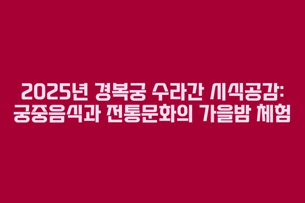 2025년 경복궁 수라간 시식공감: 궁중음식과 전통문화의 가을밤 체험