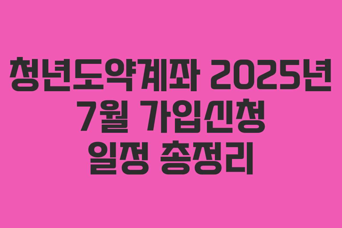 청년도약계좌 2025년 7월 가입신청 일정 총정리