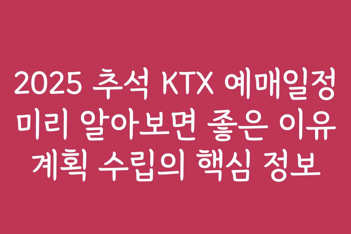 2025 추석 KTX 예매일정 미리 알아보면 좋은 이유 계획 수립의 핵심 정보