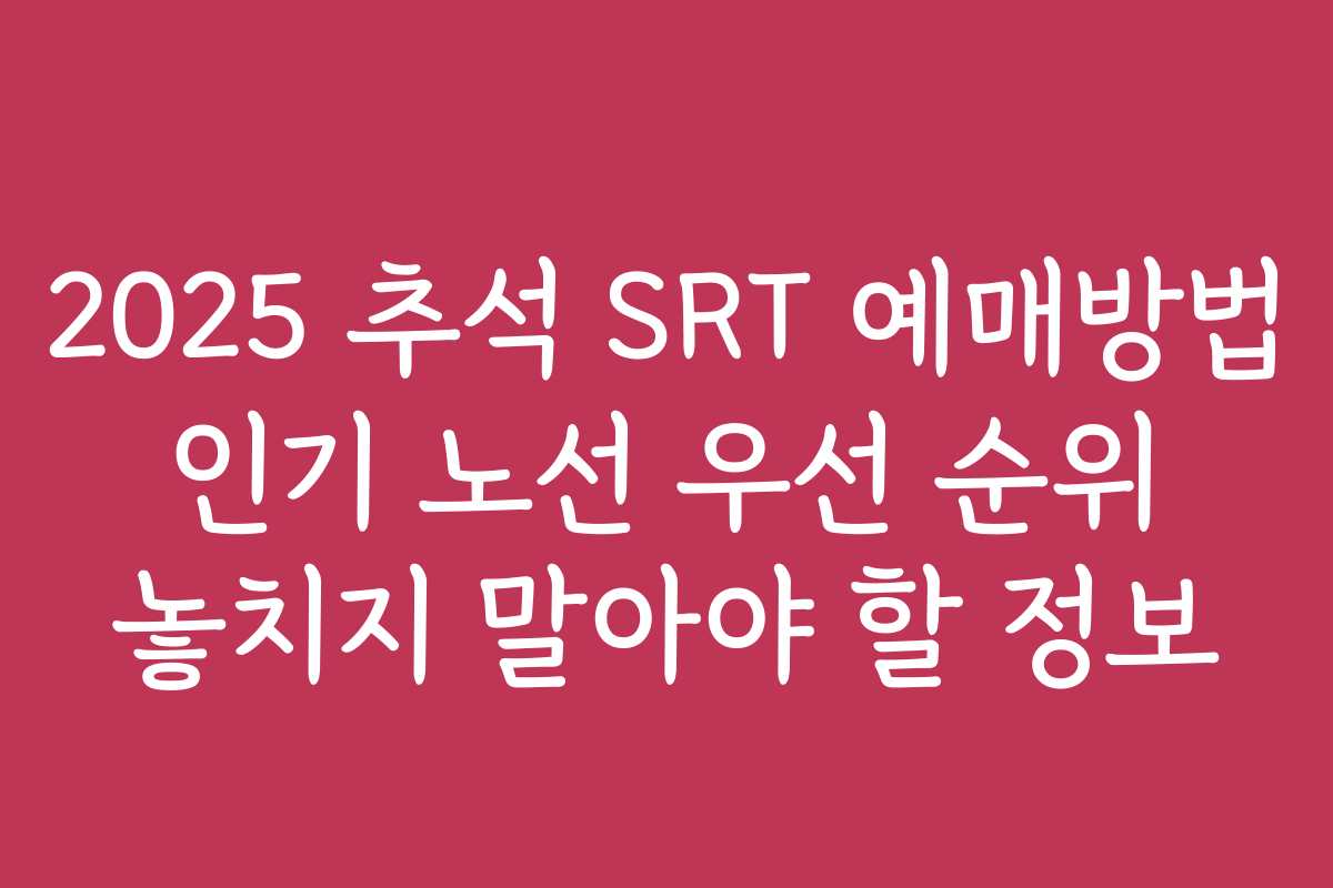 2025 추석 SRT 예매방법 인기 노선 우선 순위 놓치지 말아야 할 정보