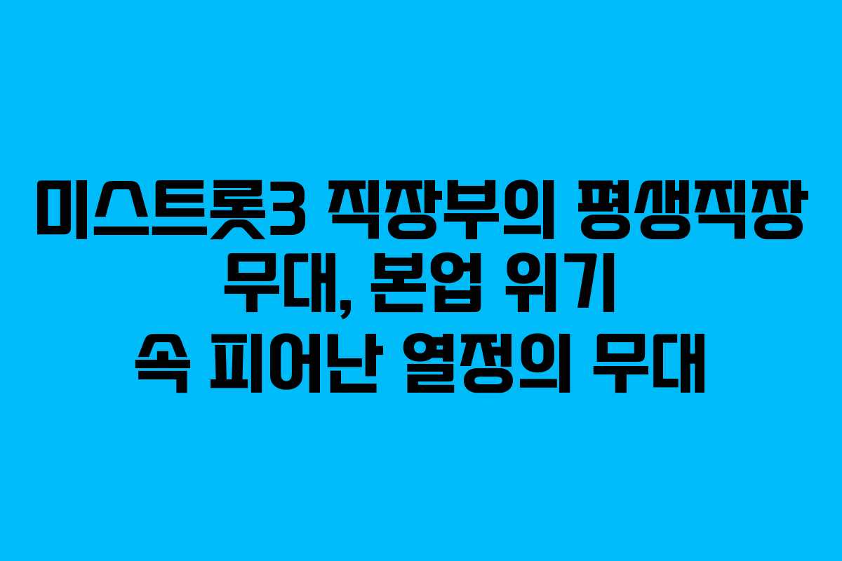 미스트롯3 직장부의 평생직장 무대, 본업 위기 속 피어난 열정의 무대