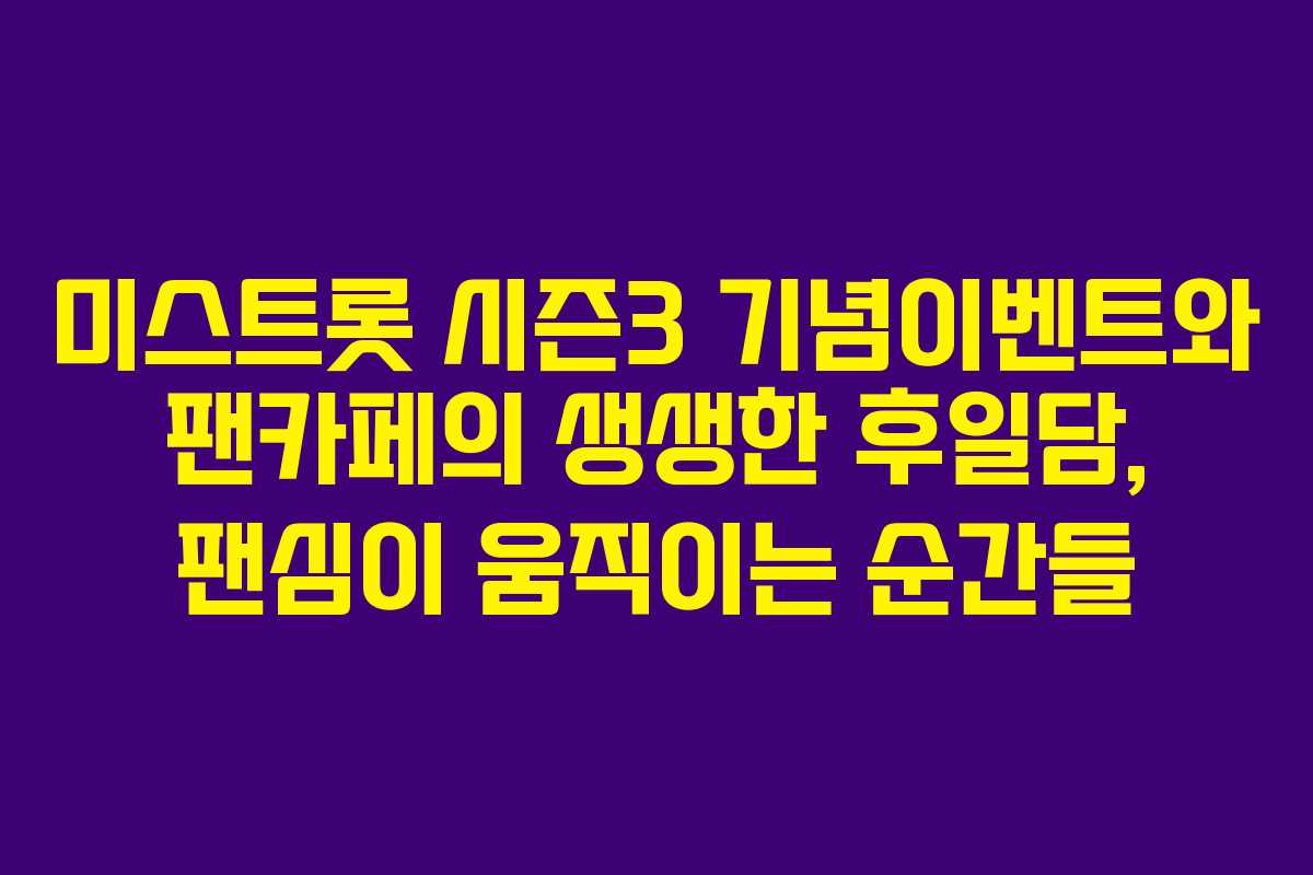 미스트롯 시즌3 기념이벤트와 팬카페의 생생한 후일담, 팬심이 움직이는 순간들