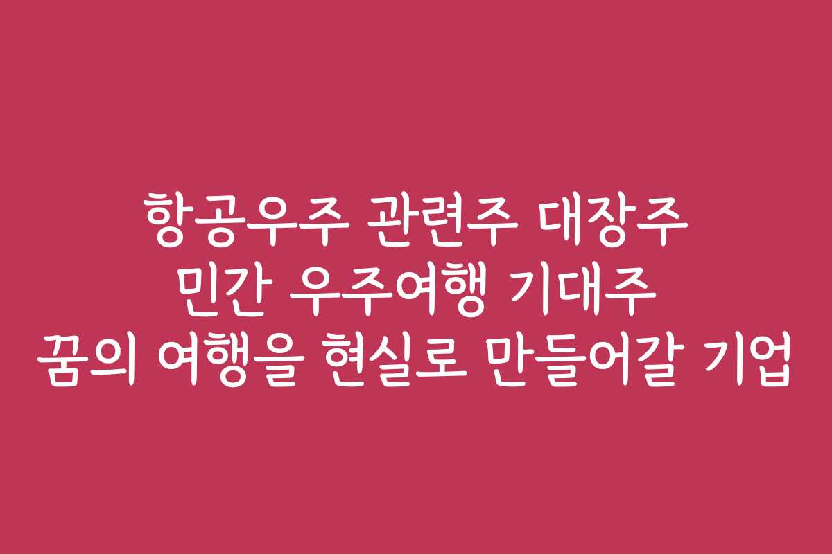 항공우주 관련주 대장주 민간 우주여행 기대주 꿈의 여행을 현실로 만들어갈 기업