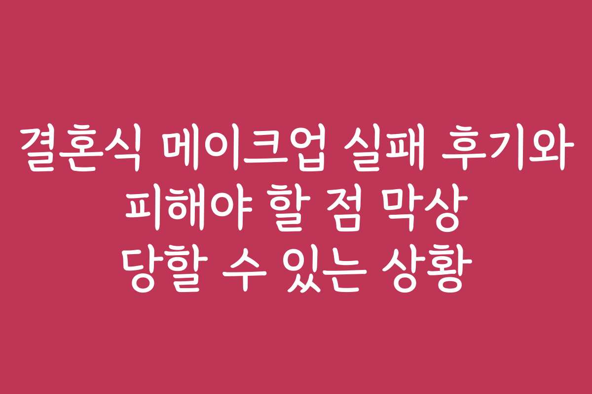 결혼식 메이크업 실패 후기와 피해야 할 점 막상 당할 수 있는 상황