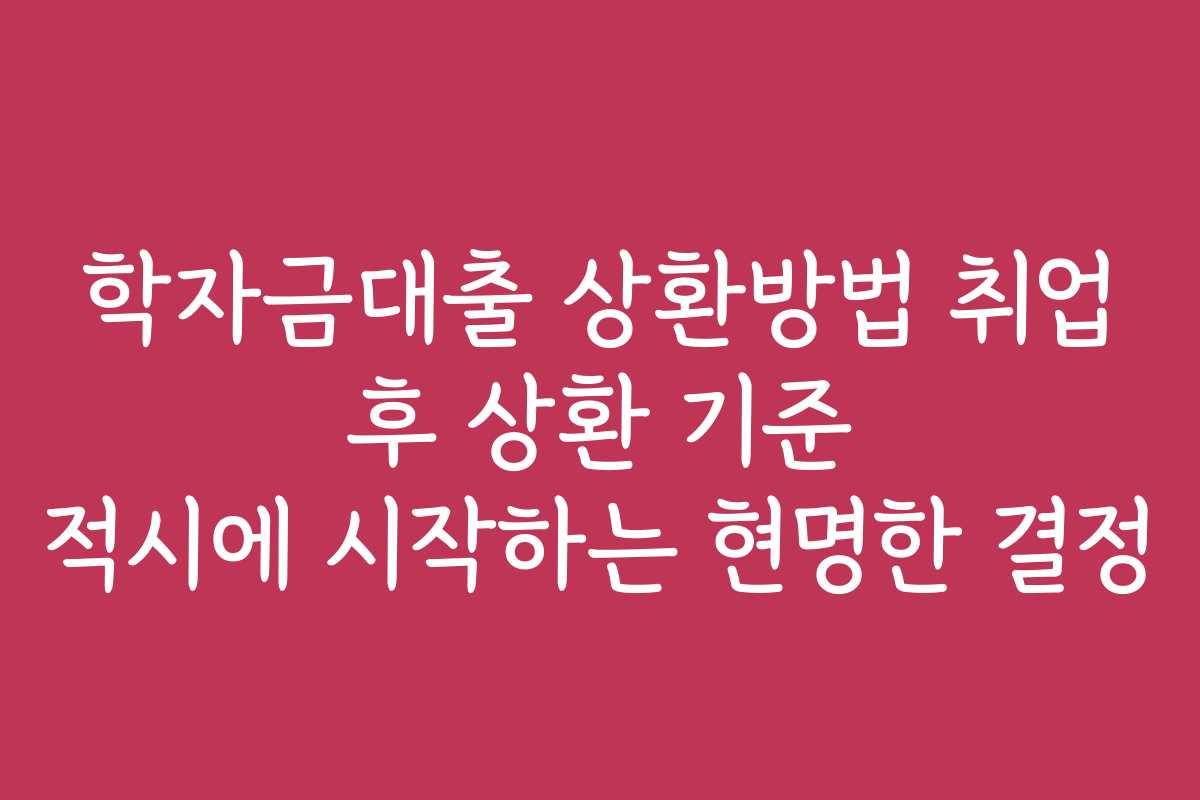 학자금대출 상환방법 취업 후 상환 기준 적시에 시작하는 현명한 결정