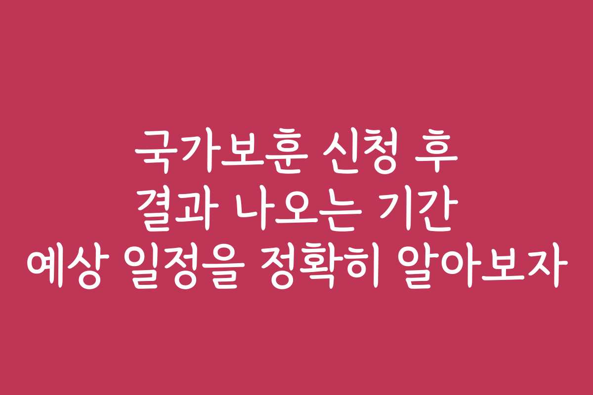 국가보훈 신청 후 결과 나오는 기간 예상 일정을 정확히 알아보자