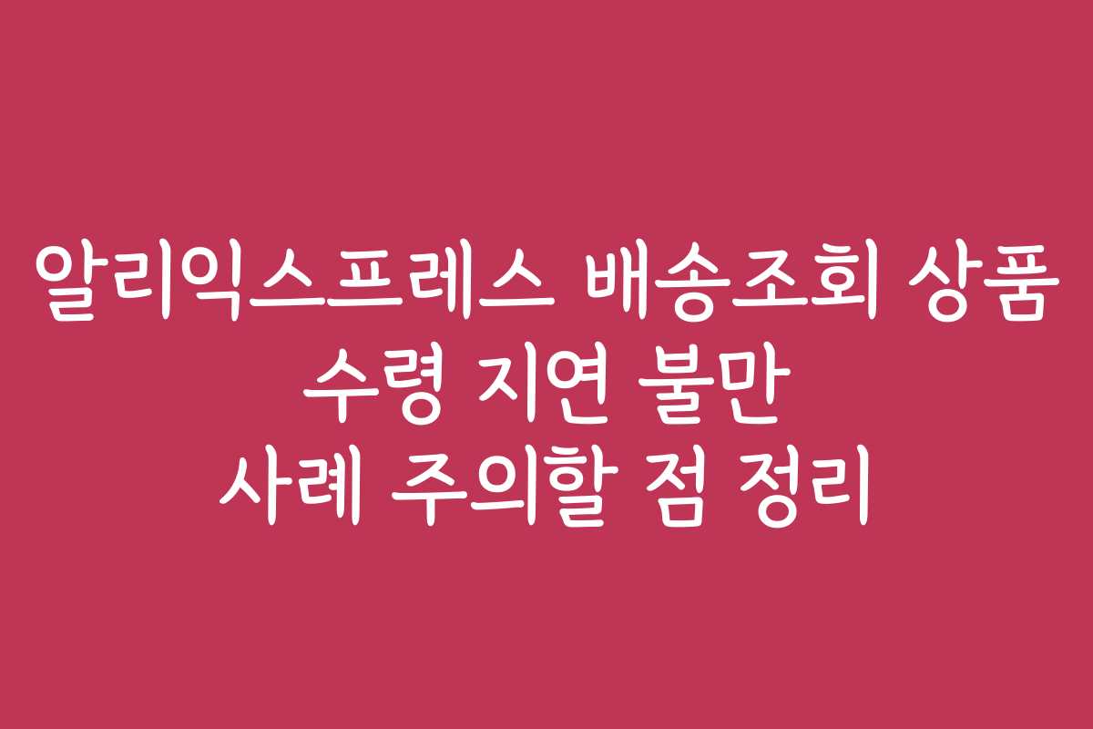 알리익스프레스 배송조회 상품 수령 지연 불만 사례 주의할 점 정리