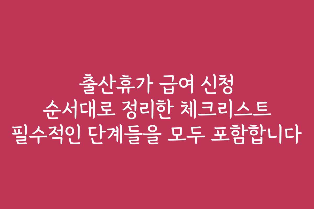 출산휴가 급여 신청 순서대로 정리한 체크리스트 필수적인 단계들을 모두 포함합니다