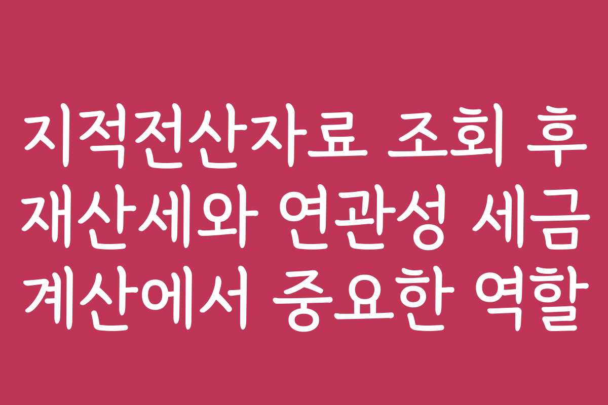 지적전산자료 조회 후 재산세와 연관성 세금 계산에서 중요한 역할