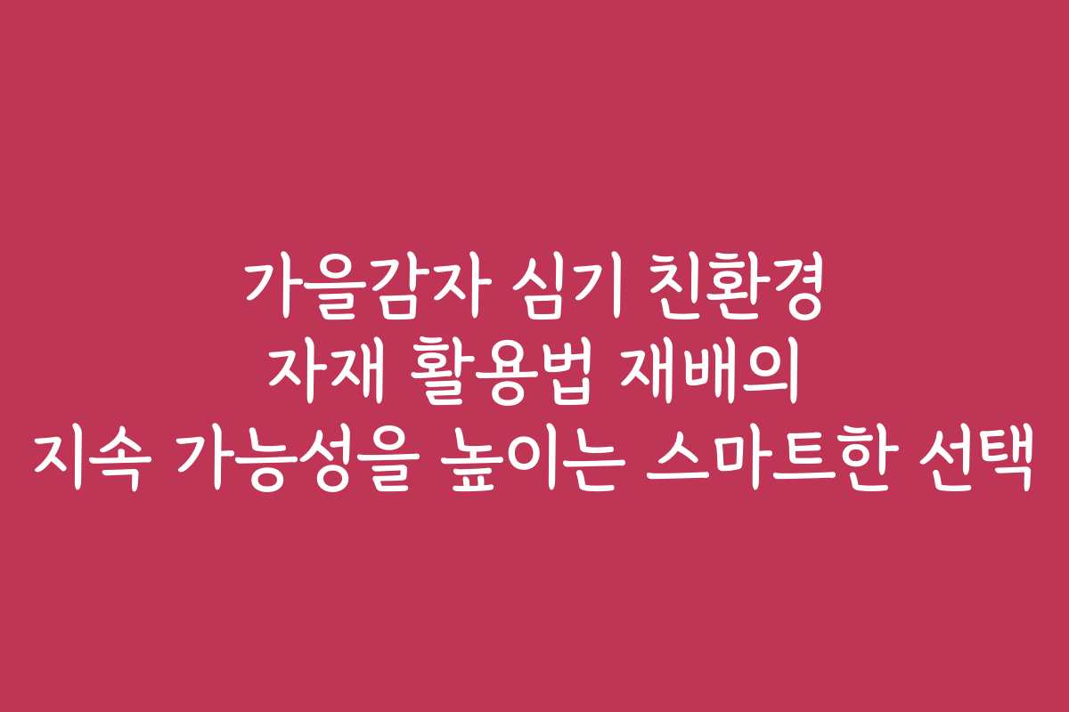 가을감자 심기 친환경 자재 활용법 재배의 지속 가능성을 높이는 스마트한 선택