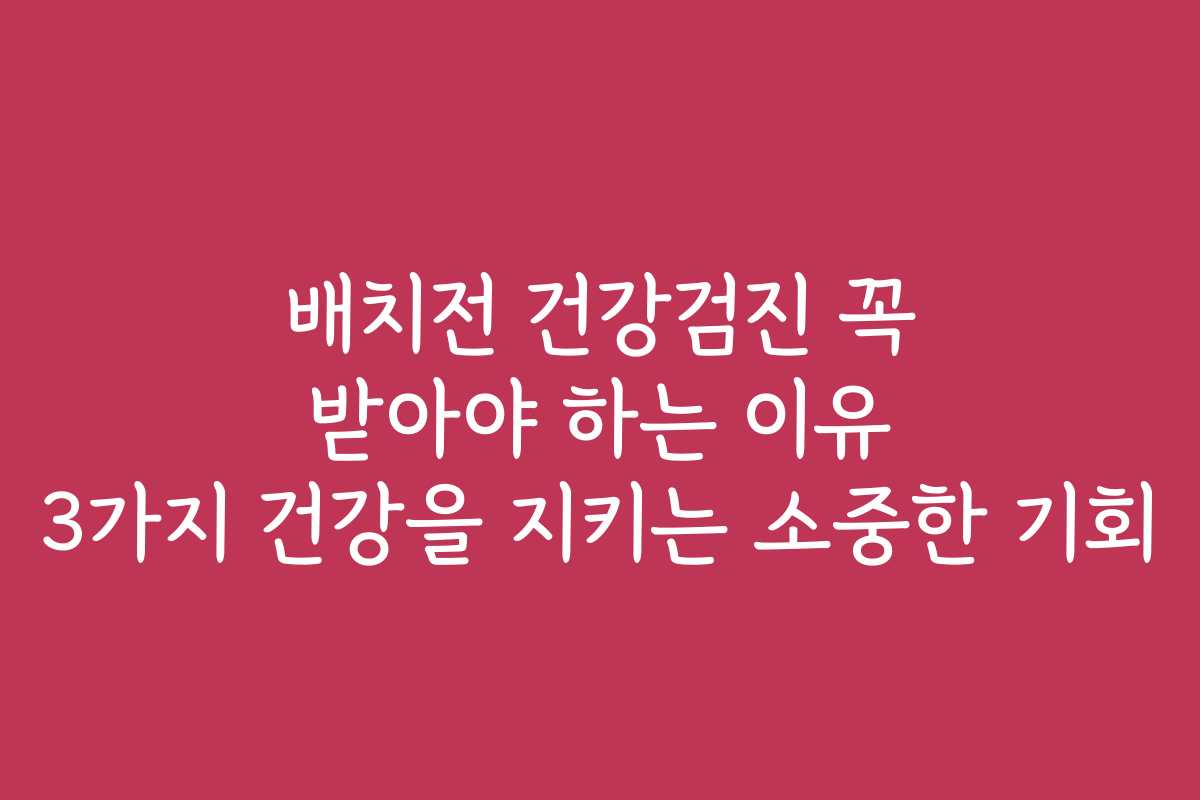배치전 건강검진 꼭 받아야 하는 이유 3가지 건강을 지키는 소중한 기회