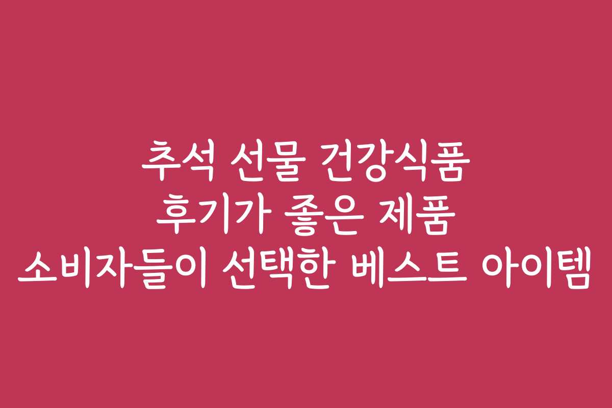 추석 선물 건강식품 후기가 좋은 제품 소비자들이 선택한 베스트 아이템