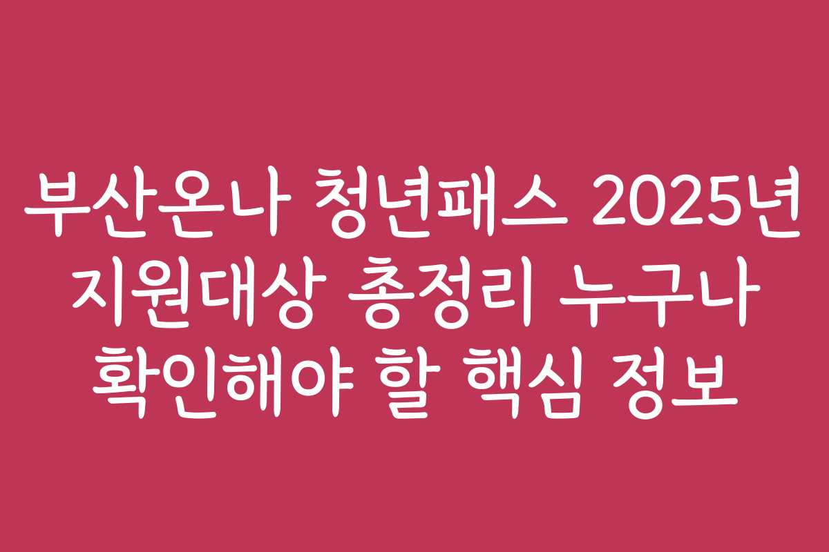 부산온나 청년패스 2025년 지원대상 총정리 누구나 확인해야 할 핵심 정보