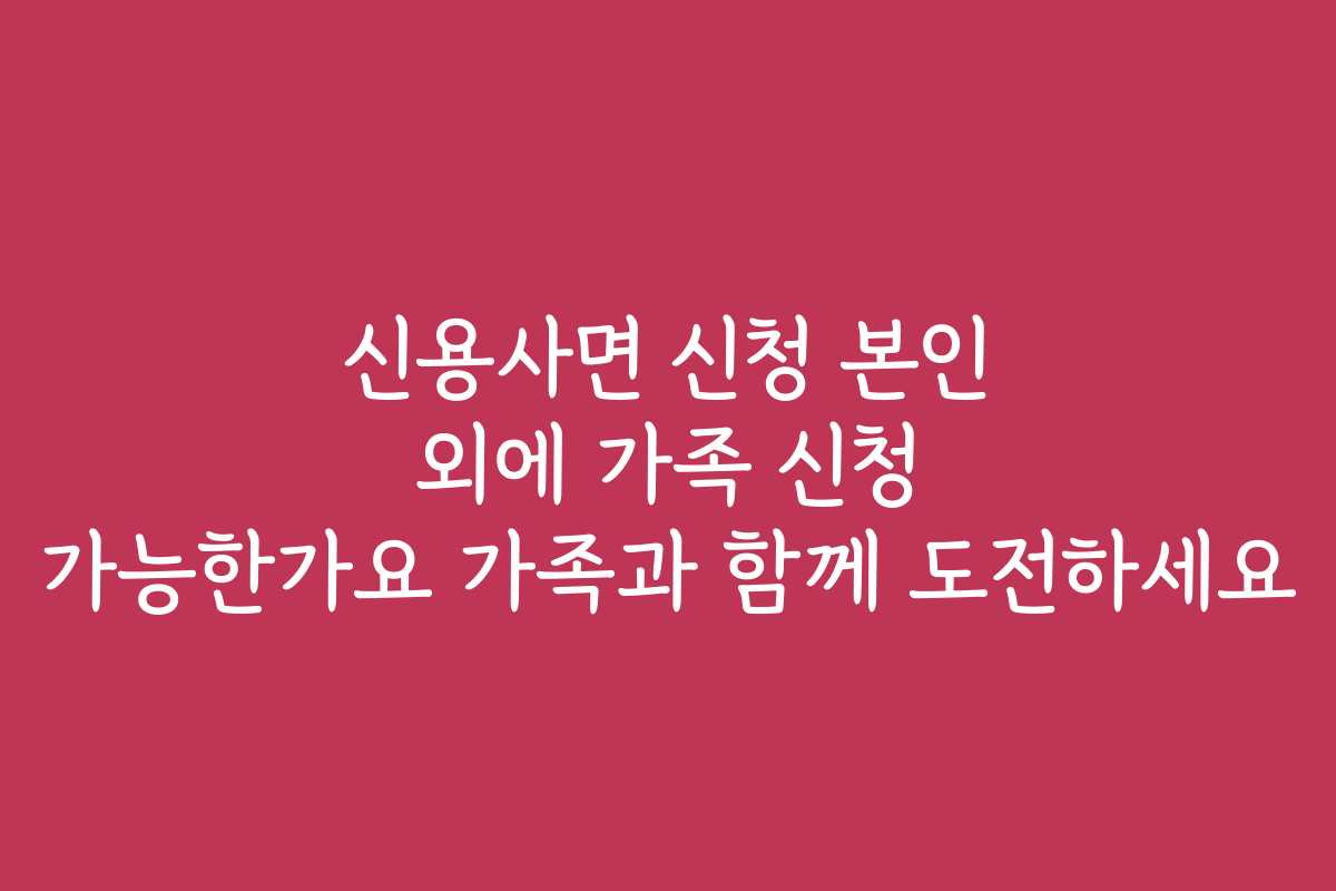 신용사면 신청 본인 외에 가족 신청 가능한가요 가족과 함께 도전하세요
