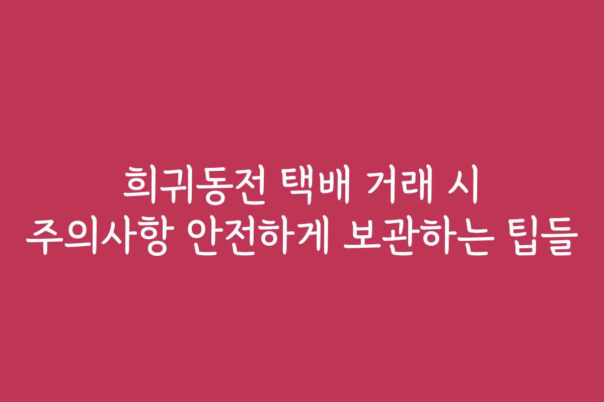 희귀동전 택배 거래 시 주의사항 안전하게 보관하는 팁들