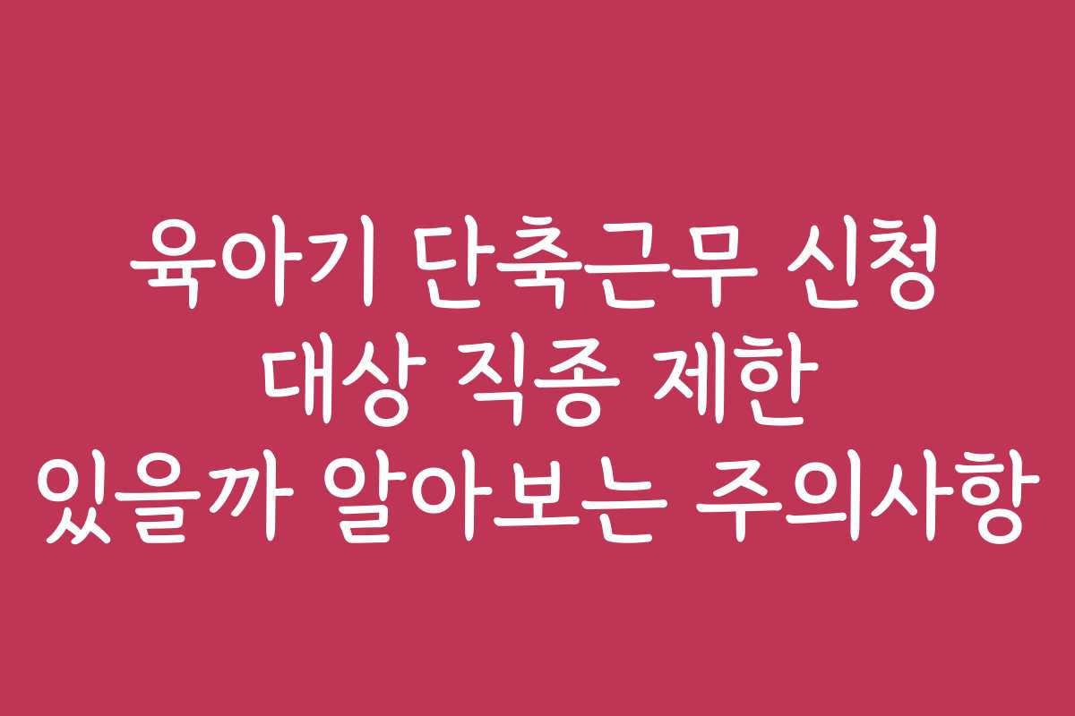 육아기 단축근무 신청 대상 직종 제한 있을까 알아보는 주의사항