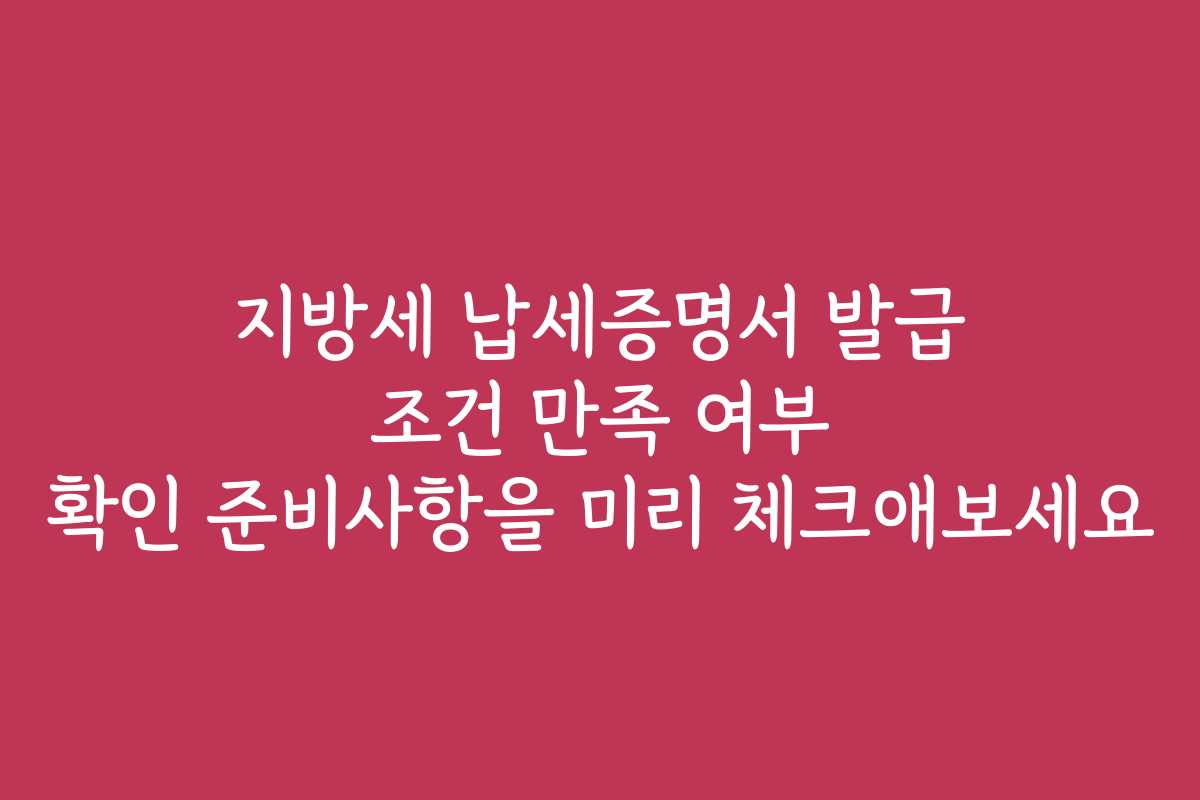 지방세 납세증명서 발급 조건 만족 여부 확인 준비사항을 미리 체크애보세요